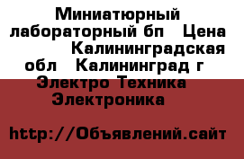 Миниатюрный лабораторный бп › Цена ­ 1 100 - Калининградская обл., Калининград г. Электро-Техника » Электроника   
